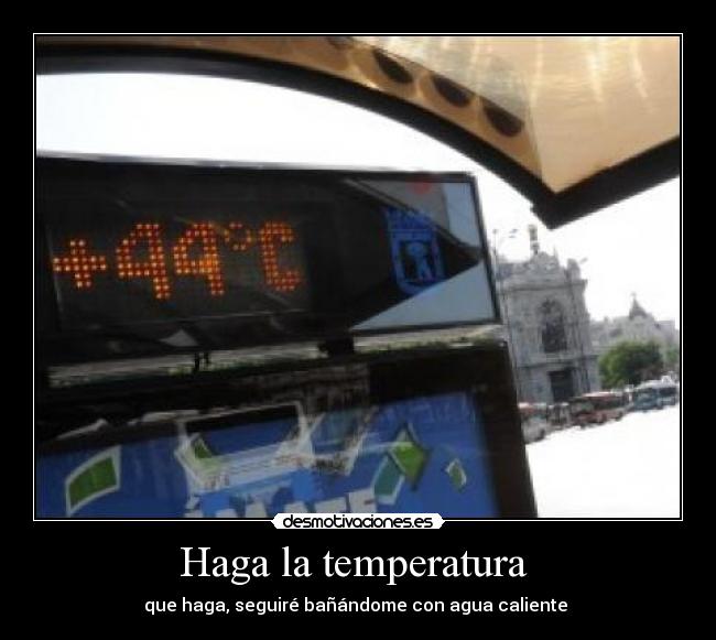 Haga la temperatura  - que haga, seguiré bañándome con agua caliente 