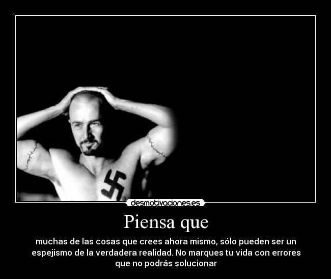 Piensa que - muchas de las cosas que crees ahora mismo, sólo pueden ser un
espejismo de la verdadera realidad. No marques tu vida con errores
que no podrás solucionar