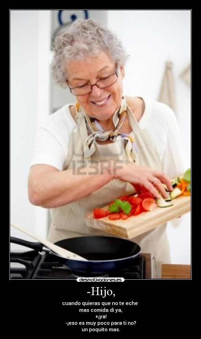 -Hijo, - cuando quieras que no te eche 
mas comida di ya,
+¡ya!
-¡eso es muy poco para ti no?
un poquito mas.