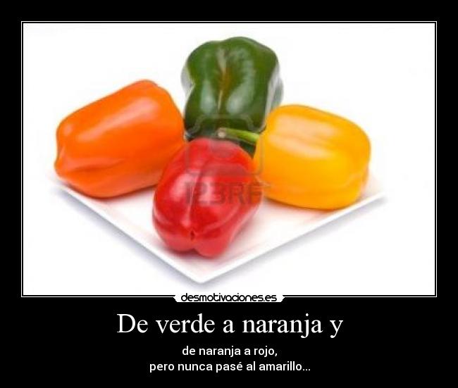 De verde a naranja y - de naranja a rojo,
pero nunca pasé al amarillo...