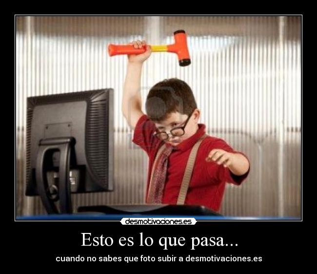 Esto es lo que pasa... -