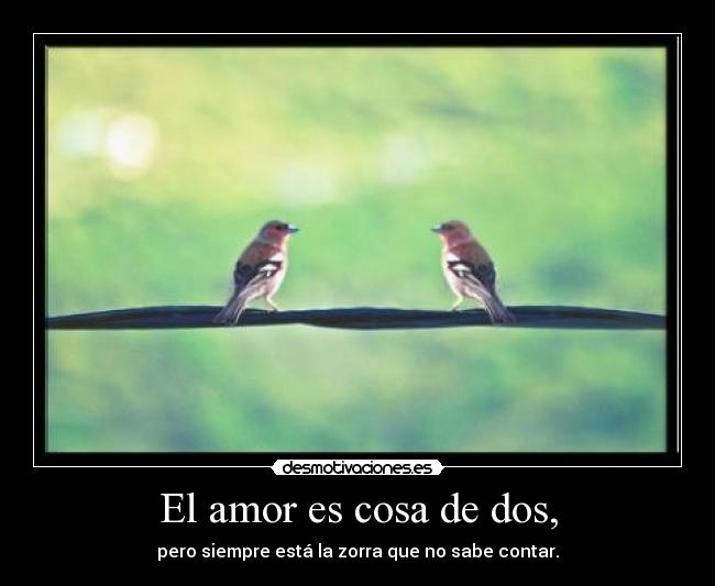 El amor es cosa de dos, - pero siempre está la zorra que no sabe contar.