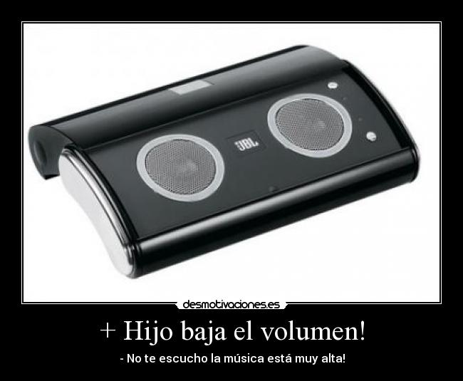 + Hijo baja el volumen! -
