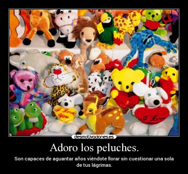 Adoro los peluches. - Son capaces de aguantar años viéndote llorar sin cuestionar una sola
de tus lágrimas.
