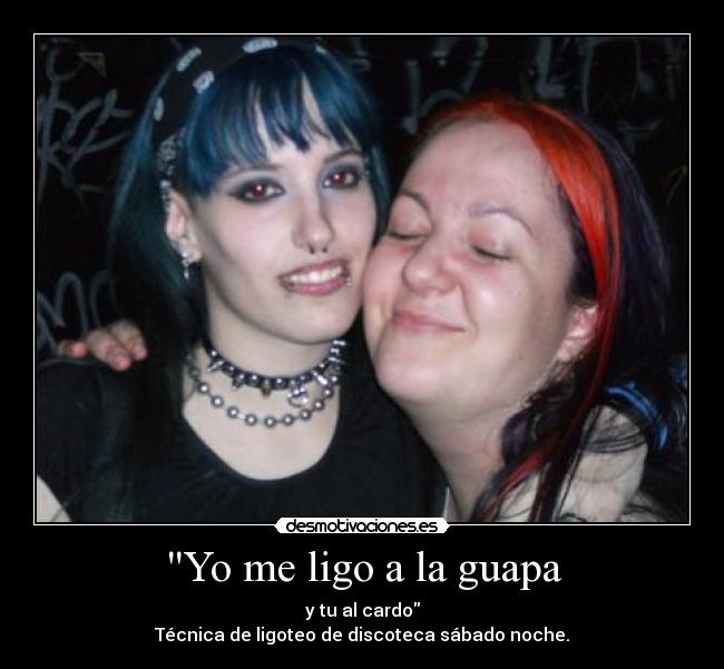 Yo me ligo a la guapa - y tu al cardo
Técnica de ligoteo de discoteca sábado noche.