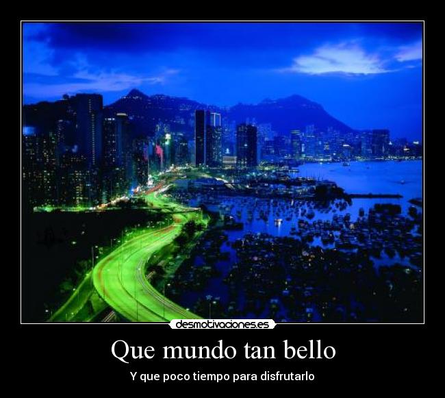 Que mundo tan bello - Y que poco tiempo para disfrutarlo