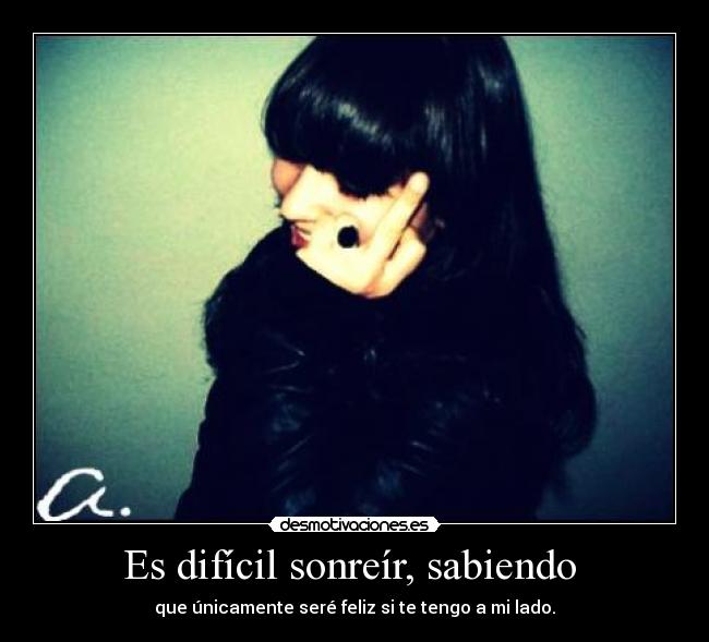 Es difícil sonreír, sabiendo - que únicamente seré feliz si te tengo a mi lado.