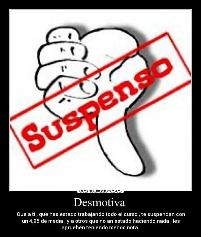 Desmotiva - Que a ti , que has estado trabajando todo el curso , te suspendan con
un 4,95 de media , y a otros que no an estado haciendo nada , les
aprueben teniendo menos nota .