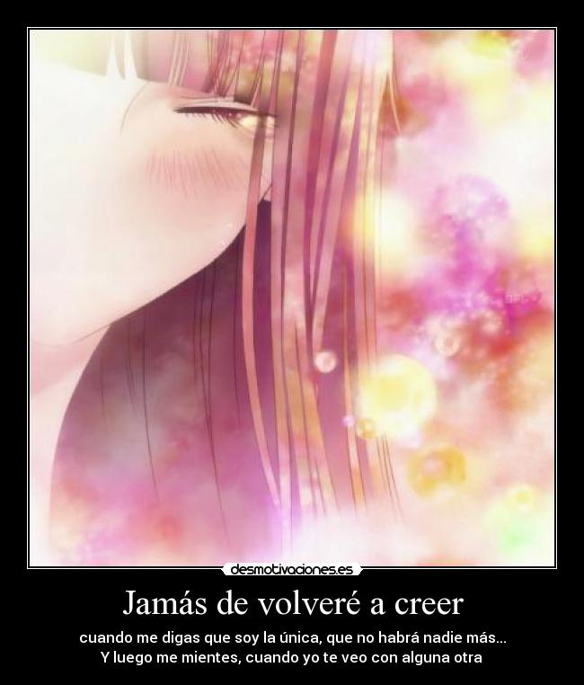 Jamás de volveré a creer - cuando me digas que soy la única, que no habrá nadie más...
Y luego me mientes, cuando yo te veo con alguna otra