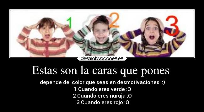 Estas son la caras que pones - depende del color que seas en desmotivaciones :)
1 Cuando eres verde :O
2 Cuando eres naraja :O
3 Cuando eres rojo :O