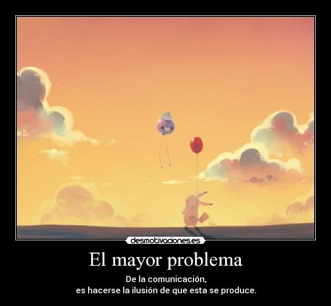 El mayor problema - De la comunicación,
es hacerse la ilusión de que esta se produce.