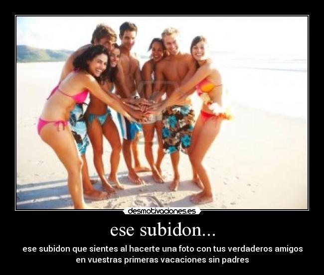 ese subidon... - ese subidon que sientes al hacerte una foto con tus verdaderos amigos
en vuestras primeras vacaciones sin padres