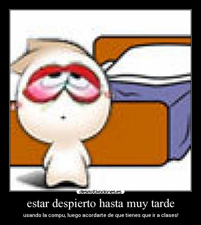 estar despierto hasta muy tarde - usando la compu, luego acordarte de que tienes que ir a clases!