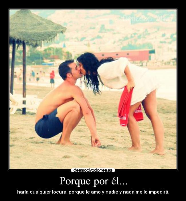 Porque por él... - haría cualquier locura, porque le amo y nadie y nada me lo impedirá.