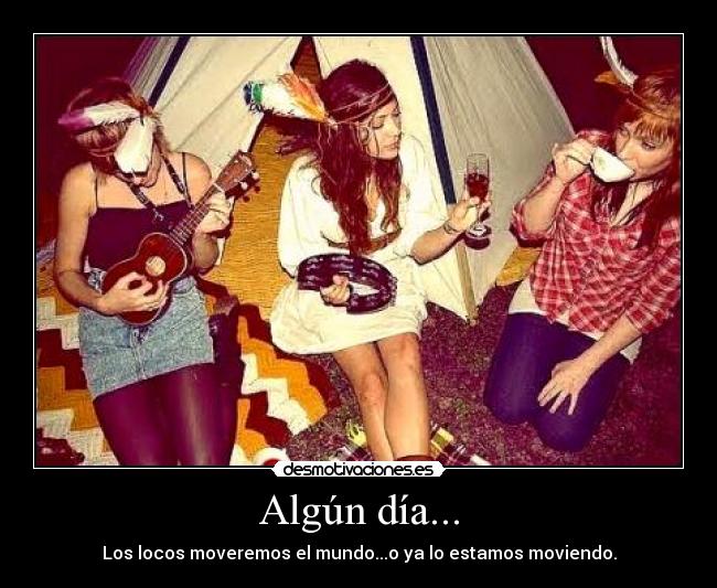 Algún día... - Los locos moveremos el mundo...o ya lo estamos moviendo.