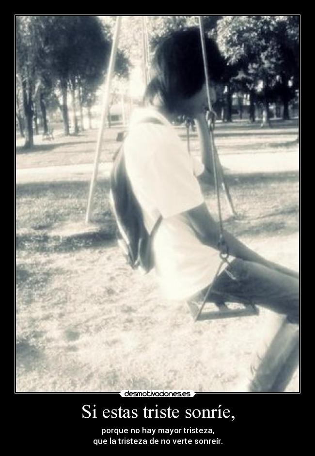 Si estas triste sonríe, - porque no hay mayor tristeza,
que la tristeza de no verte sonreír.