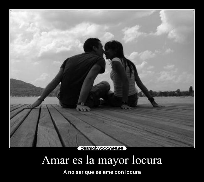 Amar es la mayor locura - A no ser que se ame con locura