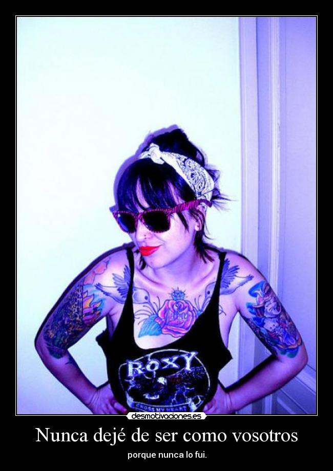 Nunca dejé de ser como vosotros - porque nunca lo fui.