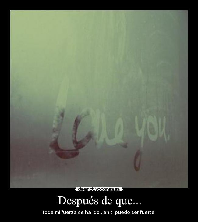 Después de que... - toda mi fuerza se ha ido , en ti puedo ser fuerte.