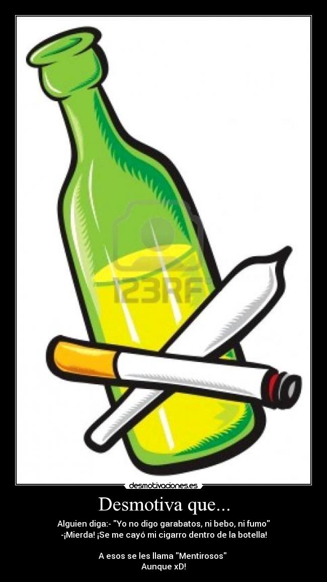 Desmotiva que... - Alguien diga:- Yo no digo garabatos, ni bebo, ni fumo
-¡Mierda! ¡Se me cayó mi cigarro dentro de la botella!
A esos se les llama Mentirosos
Aunque xD!