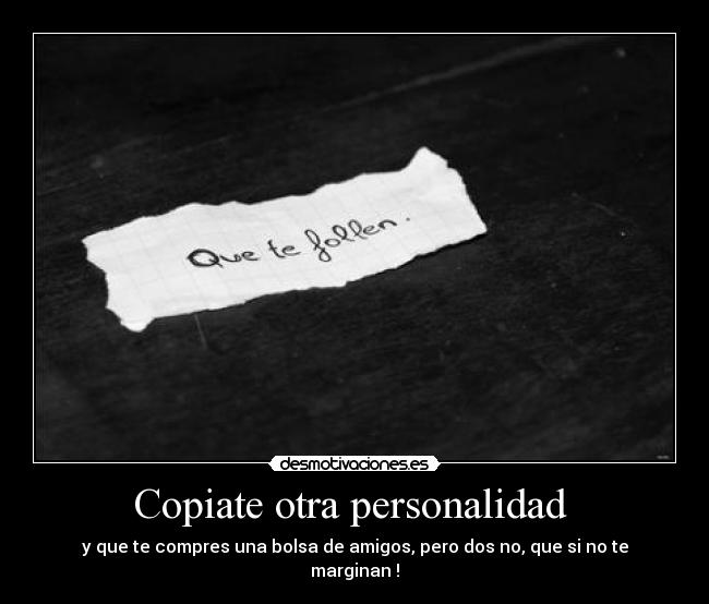 Copiate otra personalidad - y que te compres una bolsa de amigos, pero dos no, que si no te marginan !