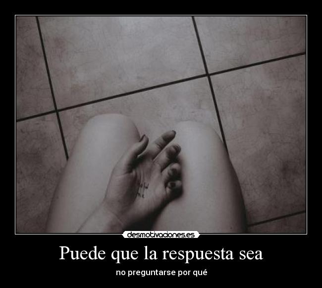 Puede que la respuesta sea - no preguntarse por qué