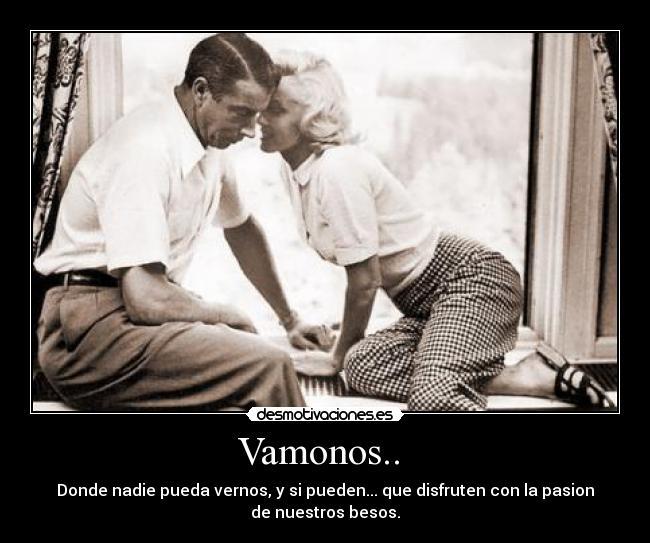 Vamonos..  - Donde nadie pueda vernos, y si pueden... que disfruten con la pasion
de nuestros besos.