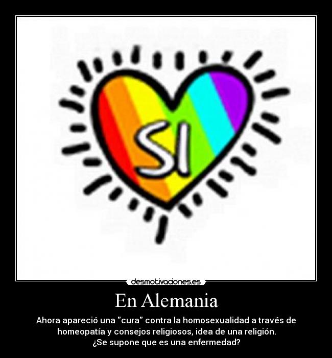 En Alemania - Ahora apareció una cura contra la homosexualidad a través de
homeopatía y consejos religiosos, idea de una religión.
¿Se supone que es una enfermedad?
