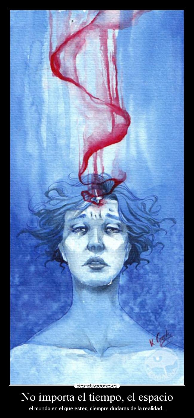 No importa el tiempo, el espacio - el mundo en el que estés, siempre dudarás de la realidad...