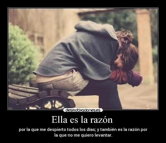 Ella es la razón - por la que me despierto todos los días; y también es la razón por
la que no me quiero levantar.