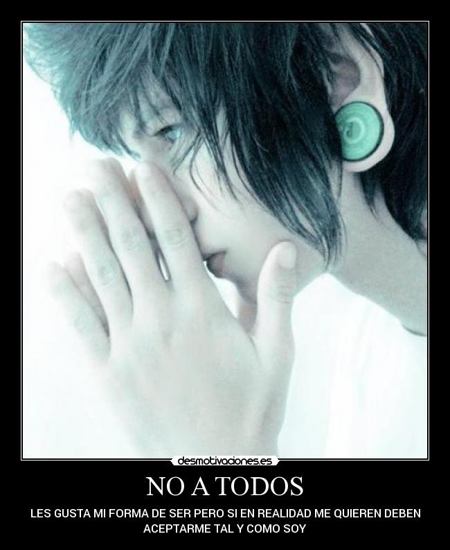NO A TODOS - LES GUSTA MI FORMA DE SER PERO SI EN REALIDAD ME QUIEREN DEBEN
ACEPTARME TAL Y COMO SOY