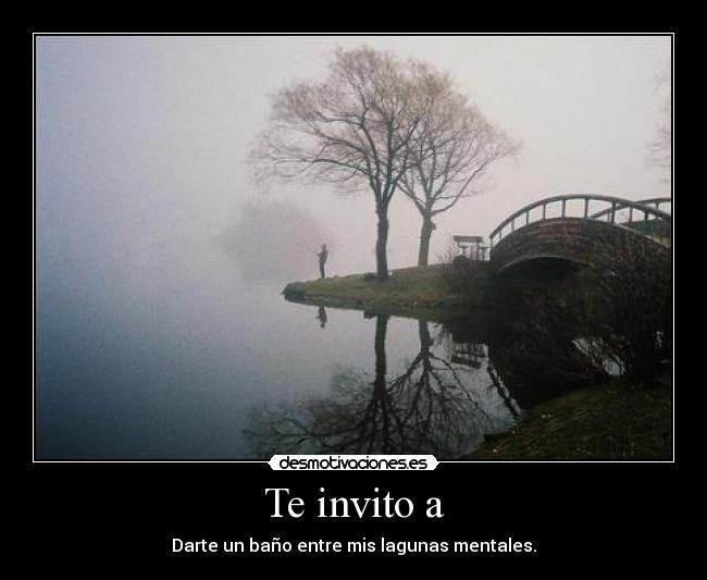 Te invito a - Darte un baño entre mis lagunas mentales.