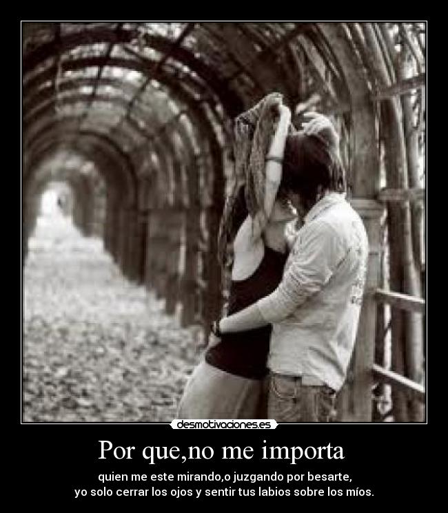 Por que,no me importa  - quien me este mirando,o juzgando por besarte,
yo solo cerrar los ojos y sentir tus labios sobre los míos.