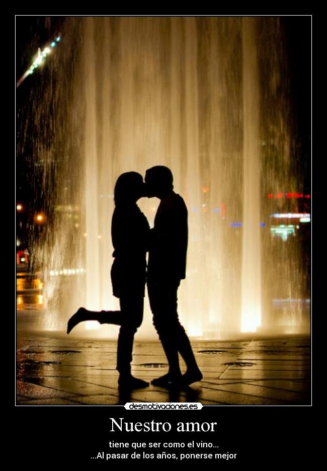 Nuestro amor - tiene que ser como el vino...
...Al pasar de los años, ponerse mejor