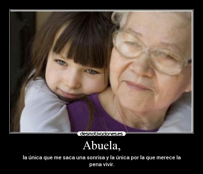 Abuela, - la única que me saca una sonrisa y la única por la que merece la pena vivir.
