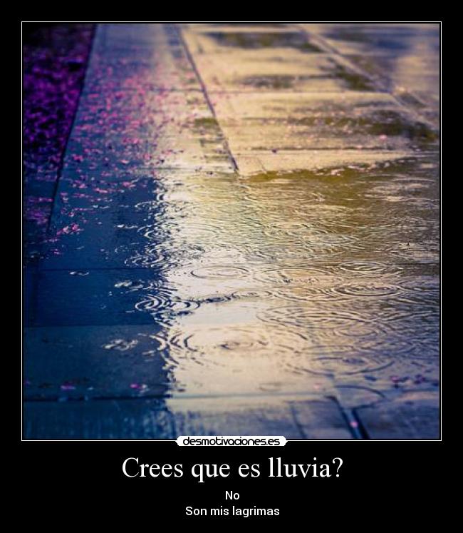 Crees que es lluvia? - No
Son mis lagrimas