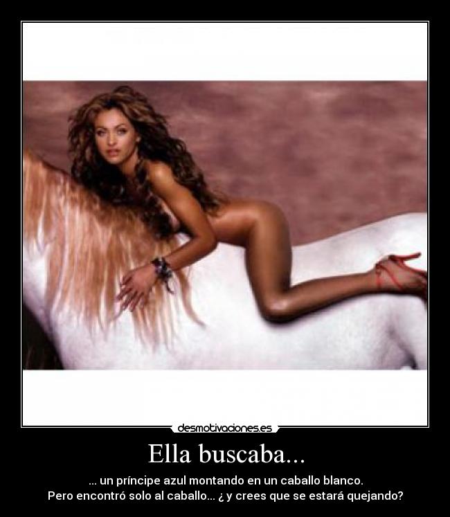 Ella buscaba... - ... un príncipe azul montando en un caballo blanco.
Pero encontró solo al caballo... ¿ y crees que se estará quejando?