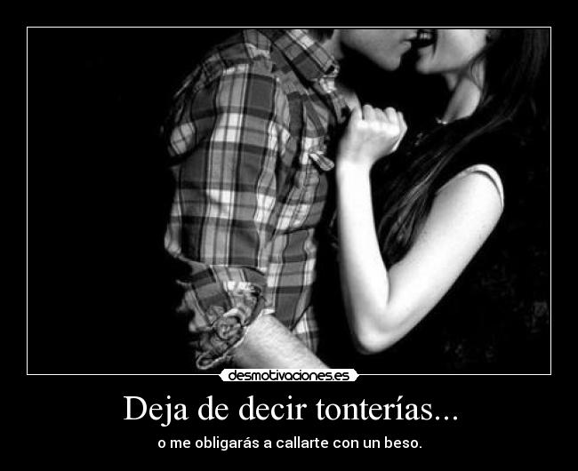 Deja de decir tonterías... - o me obligarás a callarte con un beso.
