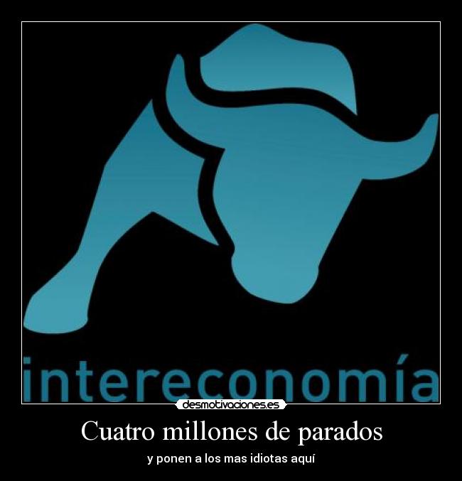 Cuatro millones de parados - y ponen a los mas idiotas aquí