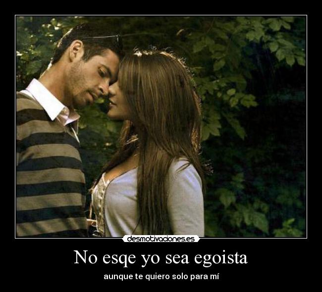 No esqe yo sea egoista - aunque te quiero solo para mí