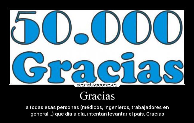 Gracias - a todas esas personas (médicos, ingenieros, trabajadores en
general...) que día a día, intentan levantar el país. Gracias
