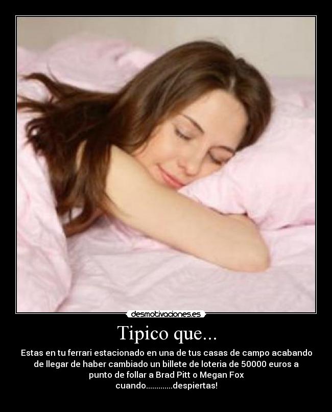 Tipico que... - Estas en tu ferrari estacionado en una de tus casas de campo acabando
de llegar de haber cambiado un billete de loteria de 50000 euros a
punto de follar a Brad Pitt o Megan Fox
cuando.............despiertas!