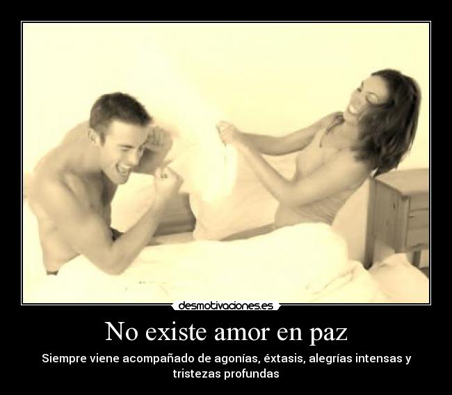 No existe amor en paz - Siempre viene acompañado de agonías, éxtasis, alegrías intensas y
tristezas profundas