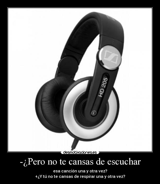 -¿Pero no te cansas de escuchar - 