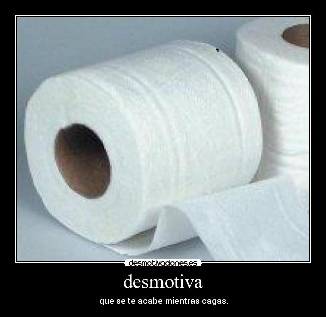 desmotiva - que se te acabe mientras cagas.