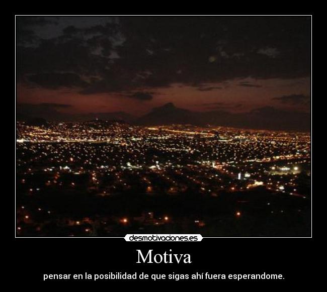 Motiva - pensar en la posibilidad de que sigas ahí fuera esperandome.