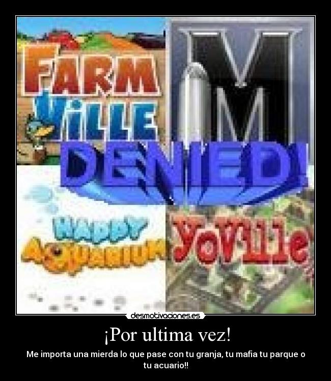¡Por ultima vez! - Me importa una mierda lo que pase con tu granja, tu mafia tu parque o tu acuario!!