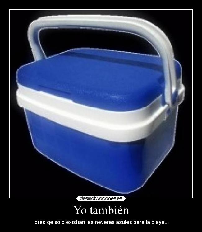 Yo también - creo qe solo existian las neveras azules para la playa...