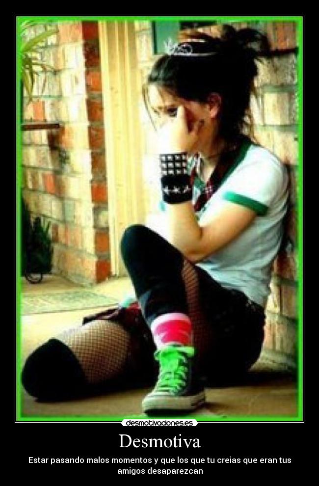 Desmotiva - Estar pasando malos momentos y que los que tu creias que eran tus
amigos desaparezcan