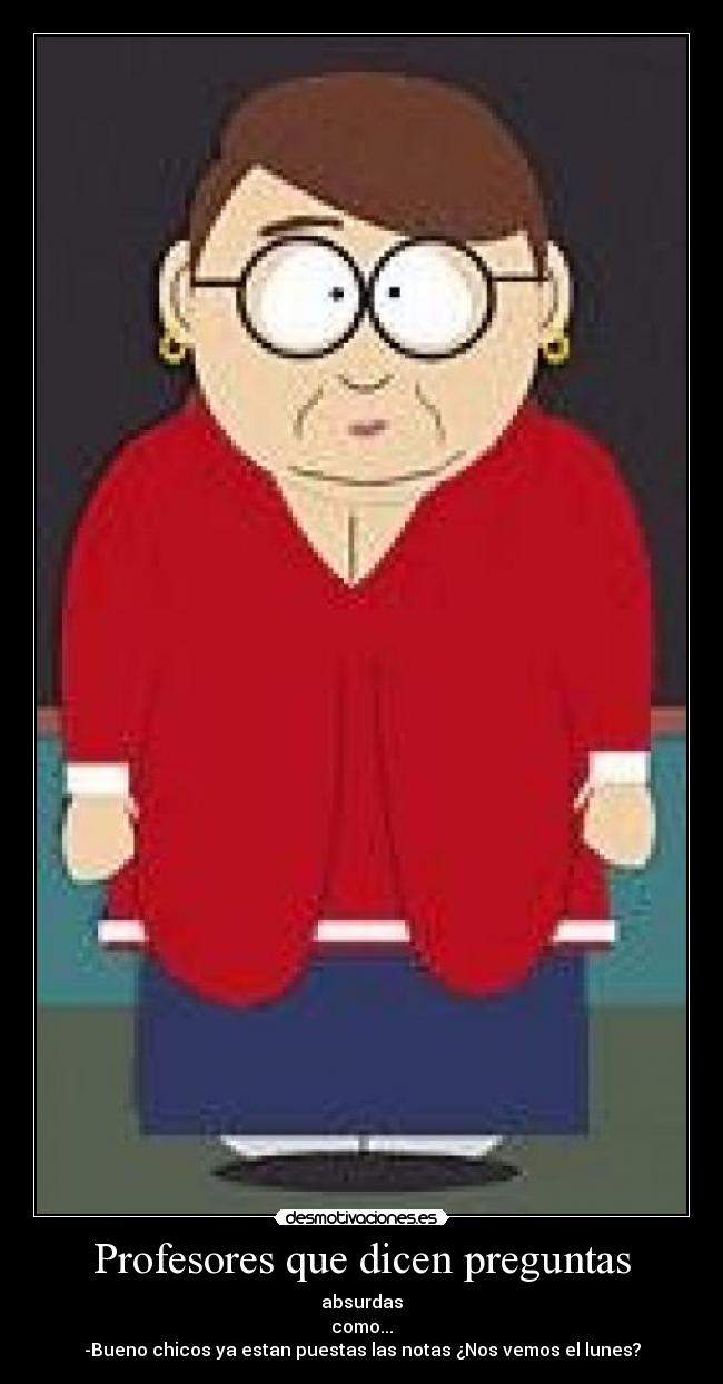 Profesores que dicen preguntas - absurdas
como...
-Bueno chicos ya estan puestas las notas ¿Nos vemos el lunes?